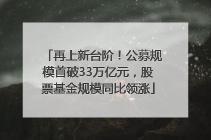 再上新台阶！公募规模首破33万亿元，股票基金规模同比领涨