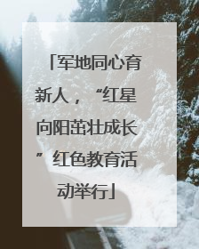军地同心育新人，“红星向阳茁壮成长”红色教育活动举行