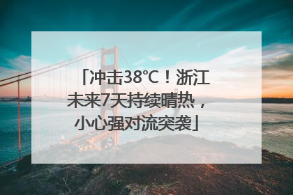 冲击38℃！浙江未来7天持续晴热，小心强对流突袭