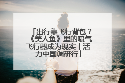 出行靠飞行背包？《美人鱼》里的喷气飞行器成为现实丨活力中国调研行