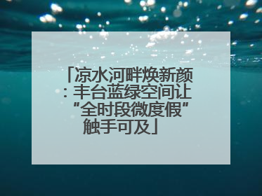 凉水河畔焕新颜：丰台蓝绿空间让“全时段微度假”触手可及