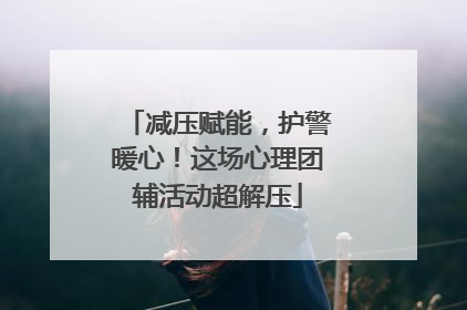 减压赋能，护警暖心！这场心理团辅活动超解压