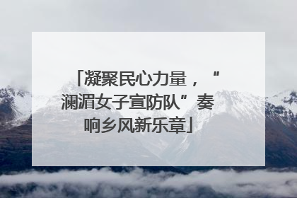 凝聚民心力量，“澜湄女子宣防队”奏响乡风新乐章