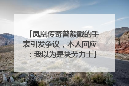 凤凰传奇曾毅戴的手表引发争议，本人回应：我以为是块劳力士