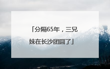 分隔65年，三兄妹在长沙团圆了