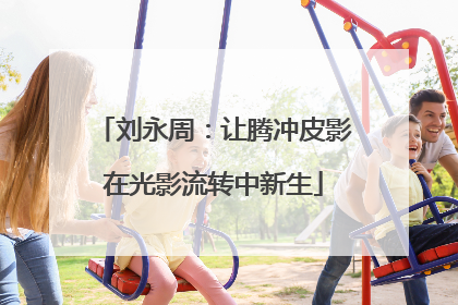 刘永周：让腾冲皮影在光影流转中新生