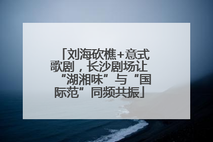 刘海砍樵+意式歌剧，长沙剧场让“湖湘味”与“国际范”同频共振
