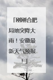 刚刚合肥局地突降大雨！安徽最新天气预报！