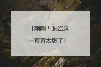 刚刚！龙岩这一幕幕太燃了