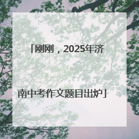 刚刚，2025年济南中考作文题目出炉