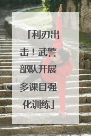 利刃出击！武警部队开展多课目强化训练