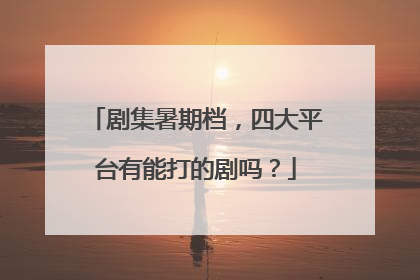 剧集暑期档，四大平台有能打的剧吗？