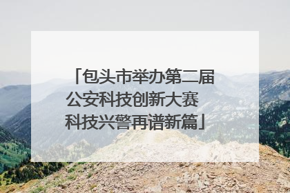 包头市举办第二届公安科技创新大赛 科技兴警再谱新篇