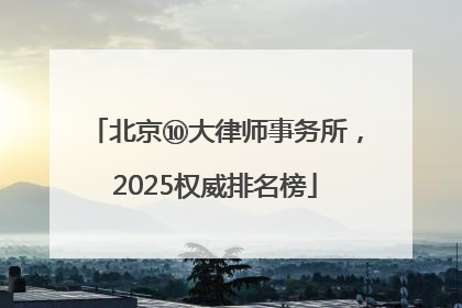 北京⑩大律师事务所，2025权威排名榜