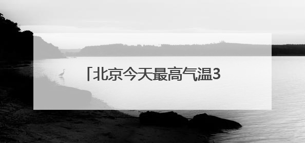 北京今天最高气温34℃，山区阵风六七级，外出注意防暑防晒