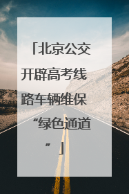 北京公交开辟高考线路车辆维保“绿色通道”