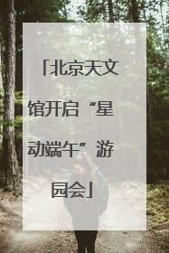 北京天文馆开启“星动端午”游园会