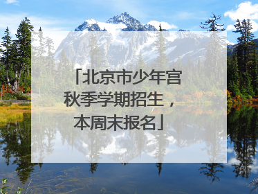 北京市少年宫秋季学期招生，本周末报名