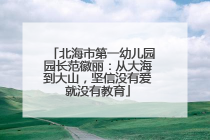 北海市第一幼儿园园长范徽丽：从大海到大山，坚信没有爱就没有教育