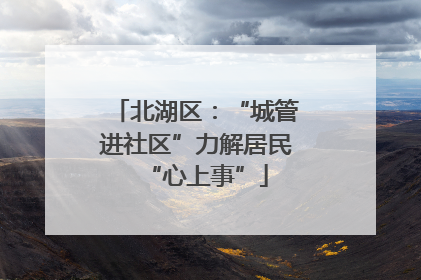 北湖区：“城管进社区”力解居民“心上事”