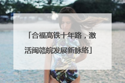 合福高铁十年路，激活闽赣皖发展新脉络