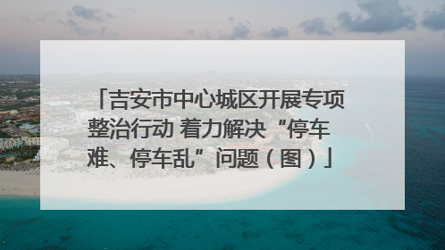 吉安市中心城区开展专项整治行动 着力解决“停车难、停车乱”问题（图）