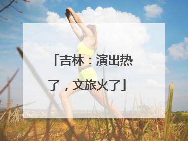 吉林：演出热了，文旅火了