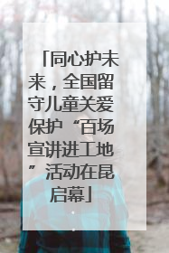 同心护未来，全国留守儿童关爱保护“百场宣讲进工地”活动在昆启幕