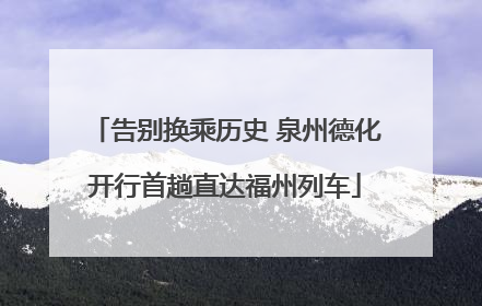 告别换乘历史 泉州德化开行首趟直达福州列车