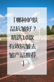 哪种护肤品抗皱好？精选10款有效抗皱去皱产品推荐