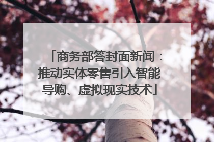 商务部答封面新闻：推动实体零售引入智能导购、虚拟现实技术