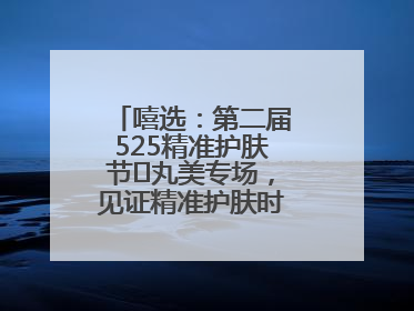 嘻选：第二届525精准护肤节✖丸美专场，见证精准护肤时代的美力革新
