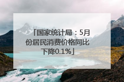 国家统计局：5月份居民消费价格同比下降0.1%
