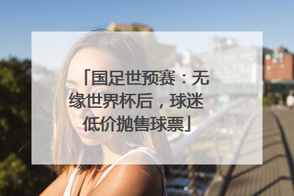 国足世预赛：无缘世界杯后，球迷低价抛售球票
