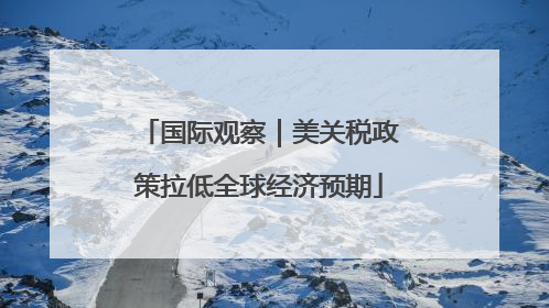 国际观察｜美关税政策拉低全球经济预期