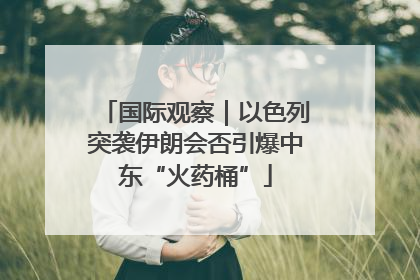 国际观察｜以色列突袭伊朗会否引爆中东“火药桶”