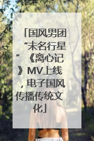 国风男团“未名行星”《离心记》MV上线，电子国风传播传统文化