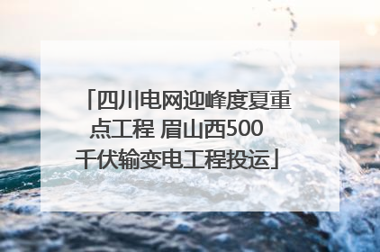 四川电网迎峰度夏重点工程 眉山西500千伏输变电工程投运