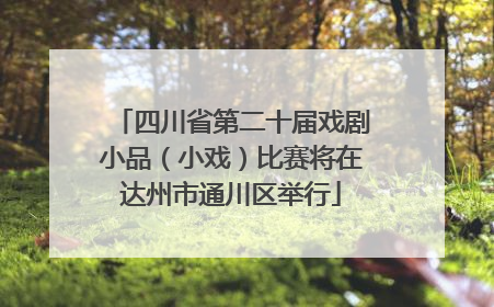 四川省第二十届戏剧小品（小戏）比赛将在达州市通川区举行