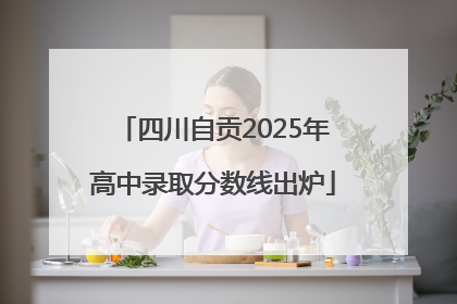 四川自贡2025年高中录取分数线出炉