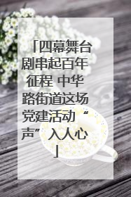 四幕舞台剧串起百年征程 中华路街道这场党建活动“声”入人心