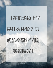 在机场边上学是什么体验？昆明航空职业学院实景曝光