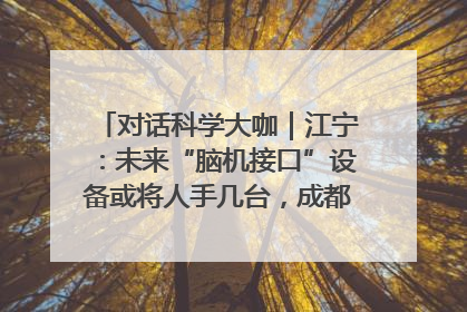 对话科学大咖｜江宁：未来“脑机接口”设备或将人手几台，成都有明确的技术优势