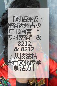 对话评委：解码达州青少年书画赛 “传习密码”& 8212;& 8212; 从技法精进看文化传承新活力