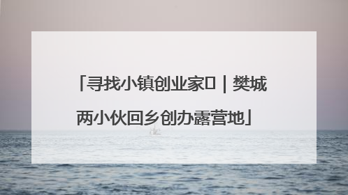 寻找小镇创业家㊳｜樊城两小伙回乡创办露营地