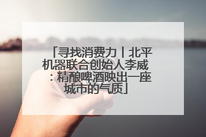 寻找消费力丨北平机器联合创始人李威：精酿啤酒映出一座城市的气质