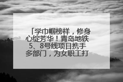 学巾帼榜样，修身心绽芳华！青岛地铁5、8号线项目携手多部门，为女职工打造别样文化盛宴