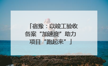 宿豫：以竣工验收备案“加速度”助力项目“跑起来”