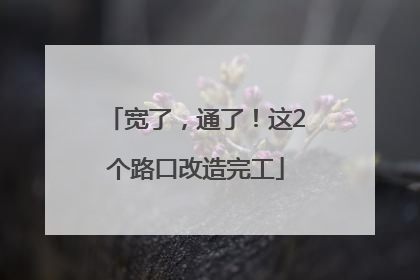 宽了，通了！这2个路口改造完工