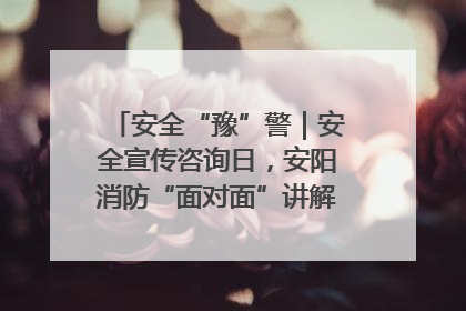 安全“豫”警｜安全宣传咨询日，安阳消防“面对面”讲解普及安全知识